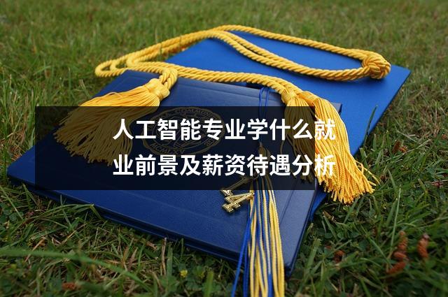 人工智能专业学什么就业前景及薪资待遇分析