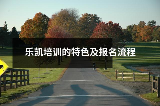 乐凯培训的特色及报名流程