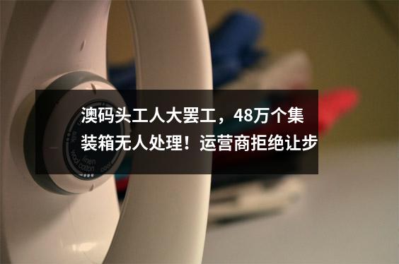 澳码头工人大罢工，48万个集装箱无人处理！运营商拒绝让步