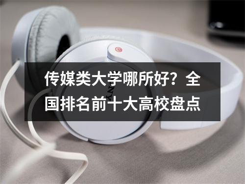 传媒类大学哪所好？全国排名前十大高校盘点