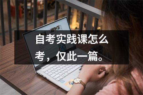 自考实践课怎么考，仅此一篇。
