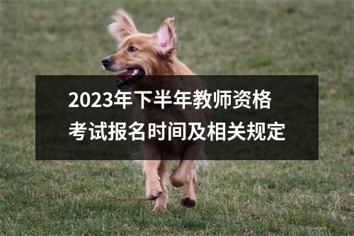 2023年下半年教师资格考试报名时间及相关规定