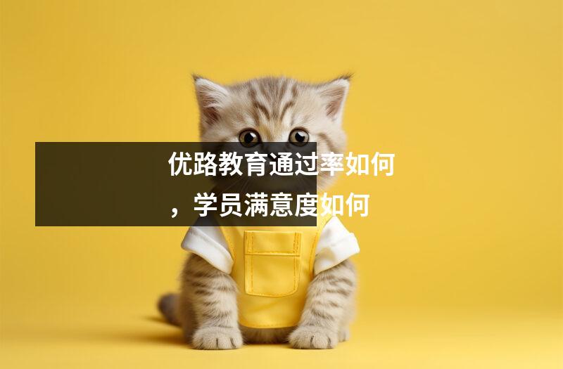 优路教育通过率如何，学员满意度如何
