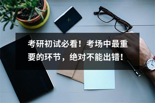 考研初试必看！考场中最重要的环节，绝对不能出错！