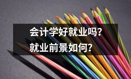会计学好就业吗？就业前景如何？