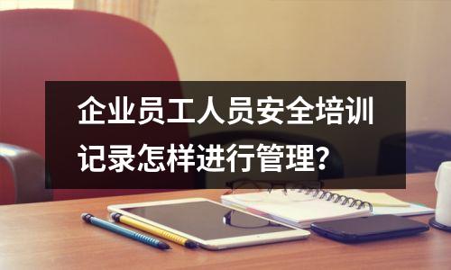 企业员工人员安全培训记录怎样进行管理？