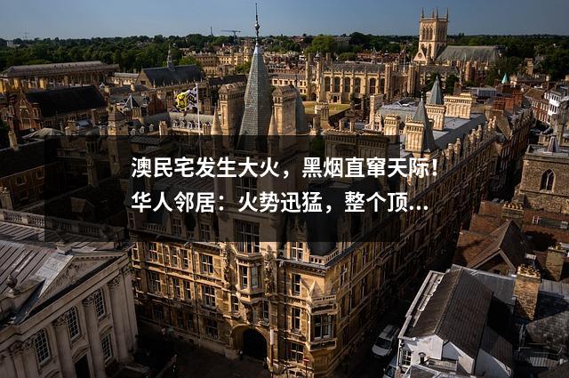 澳民宅发生大火，黑烟直窜天际！华人邻居：火势迅猛，整个顶层都被烧没了