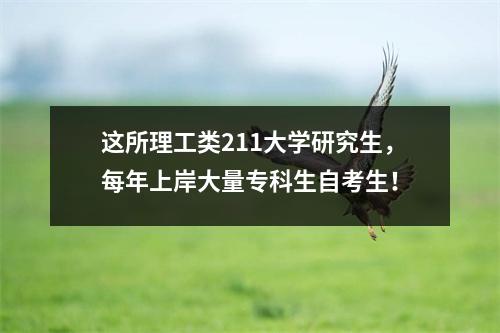这所理工类211大学研究生，每年上岸大量专科生自考生！