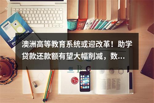 澳洲高等教育系统或迎改革！助学贷款还款额有望大幅削减，数百万人受益