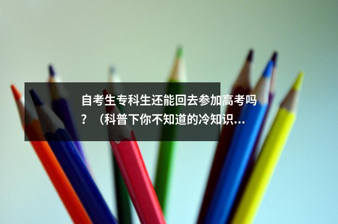 自考生专科生还能回去参加高考吗？（科普下你不知道的冷知识）