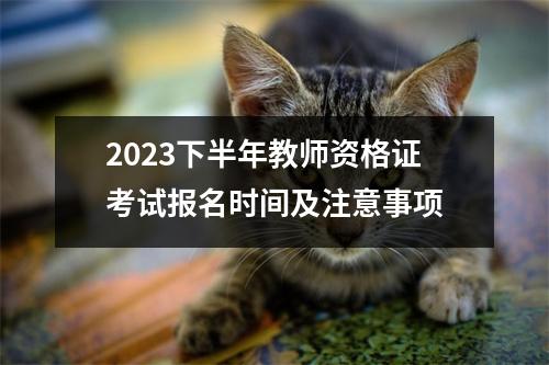 2023下半年教师资格证考试报名时间及注意事项