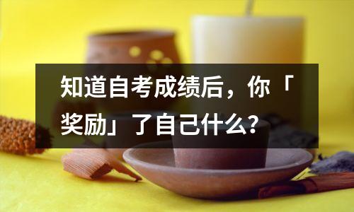 知道自考成绩后,你「奖励」了自己什么?