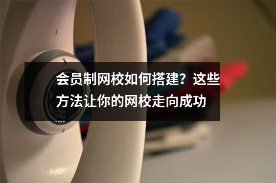 会员制网校如何搭建？这些方法让你的网校走向成功