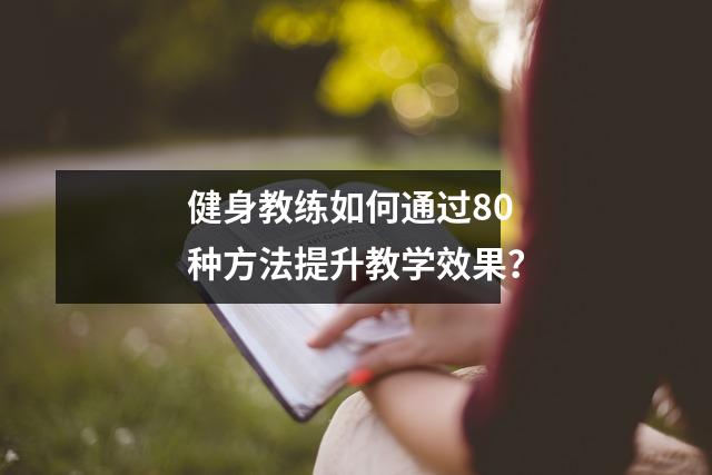 健身教练如何通过80种方法提升教学效果？
