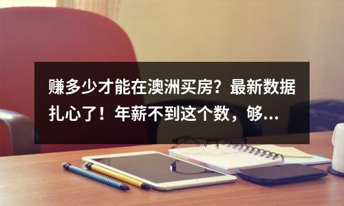 赚多少才能在澳洲买房？最新数据扎心了！年薪不到这个数，够呛