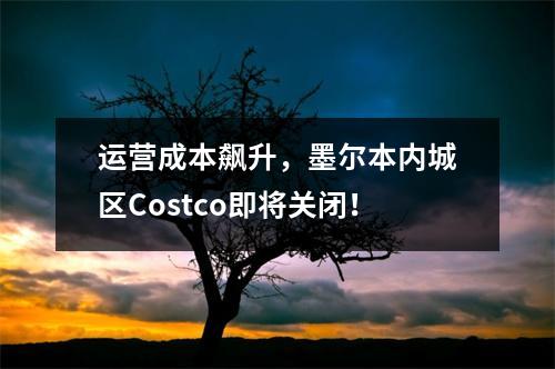 运营成本飙升，墨尔本内城区Costco即将关闭！