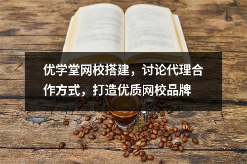 优学堂网校搭建，讨论代理合作方式，打造优质网校品牌