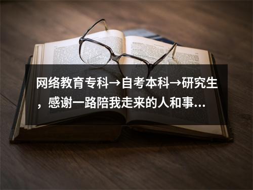 网络教育专科→自考本科→研究生，感谢一路陪我走来的人和事！