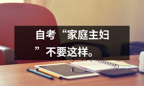 自考“家庭主妇”不要这样。