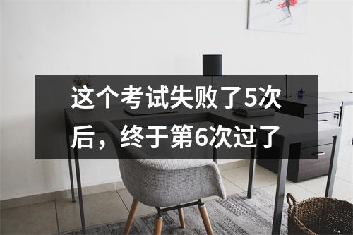 这个考试失败了5次后，终于第6次过了
