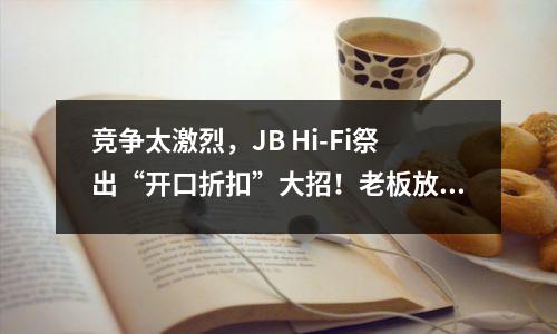 竞争太激烈，JB Hi-Fi祭出“开口折扣”大招！老板放话：只要顾客开口，就可能享受折扣