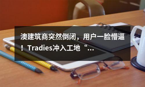 澳建筑商突然倒闭，用户一脸懵逼！Tradies冲入工地“拿回损失”
