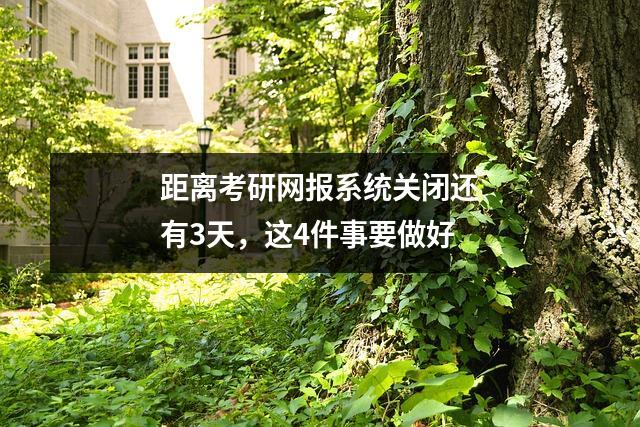 距离考研网报系统关闭还有3天，这4件事要做好