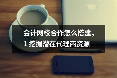 会计网校合作怎么搭建，1 挖掘潜在代理商资源