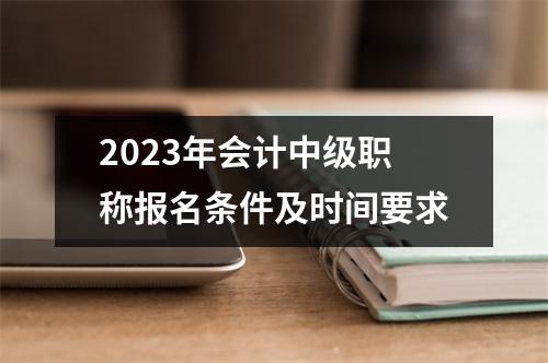 2023年会计中级职称报名条件及时间要求