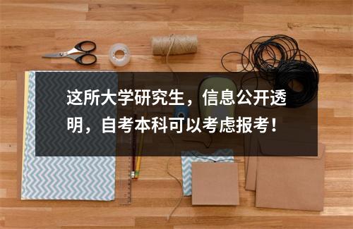 这所大学研究生，信息公开透明，自考本科可以考虑报考！