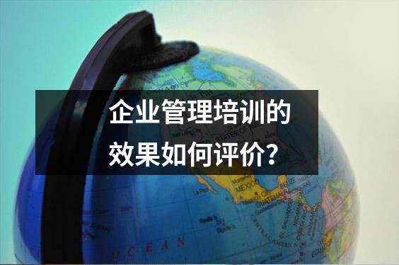 企业管理培训的效果如何评价？