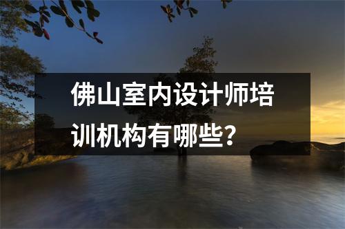 佛山室内设计师培训机构有哪些？