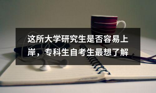 这所大学研究生是否容易上岸，专科生自考生最想了解