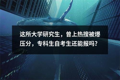 这所大学研究生，曾上热搜被爆压分，专科生自考生还能报吗？
