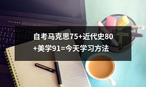 自考马克思75+近代史80+美学91=今天学习方法