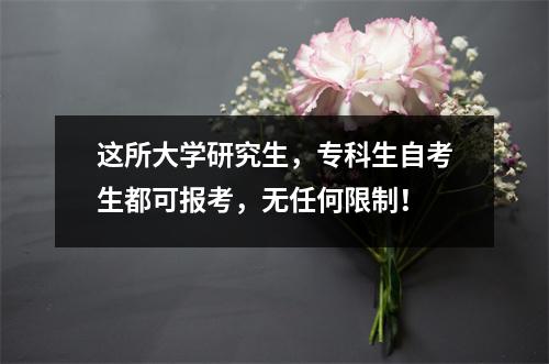 这所大学研究生，专科生自考生都可报考，无任何限制！
