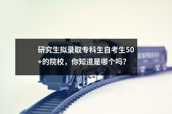 研究生拟录取专科生自考生50+的院校,你知道是哪个吗?