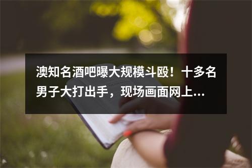 澳知名酒吧曝大规模斗殴！十多名男子大打出手，现场画面网上疯传