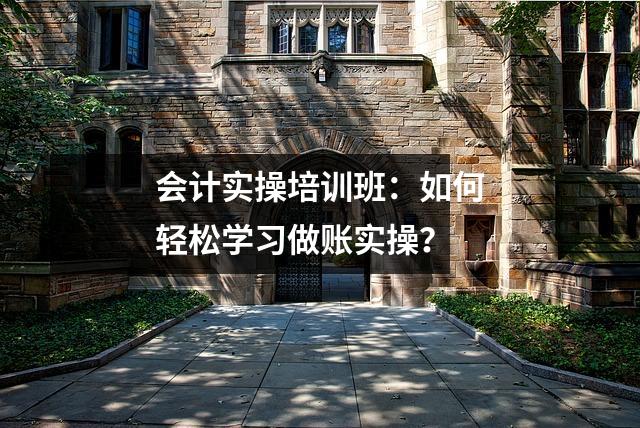 会计实操培训班：如何轻松学习做账实操？