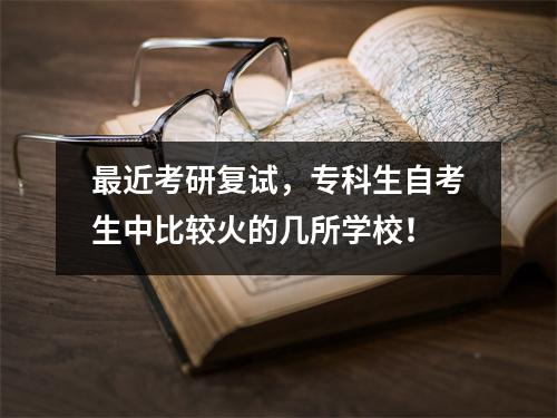最近考研复试，专科生自考生中比较火的几所学校！