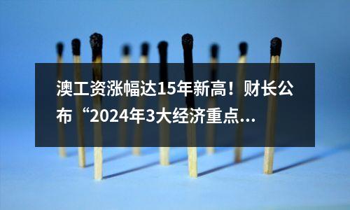 澳工资涨幅达15年新高！财长公布“2024年3大经济重点策略”，承诺为生活成本提供减免