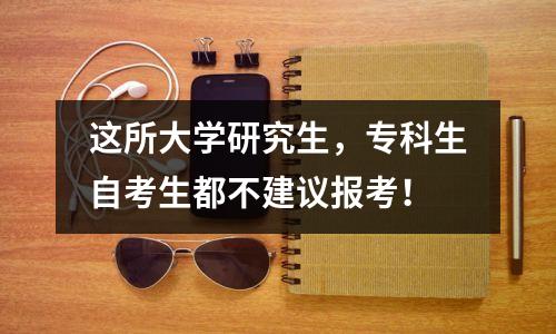这所大学研究生，专科生自考生都不建议报考！