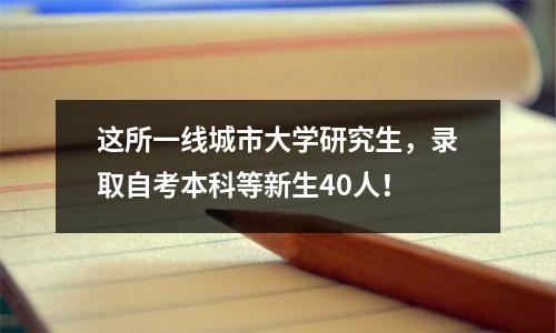 这所一线城市大学研究生，录取自考本科等新生40人！