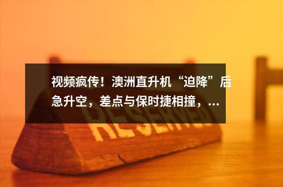 视频疯传!澳洲直升机“迫降”后急升空,差点与保时捷相撞,旁人目击傻眼