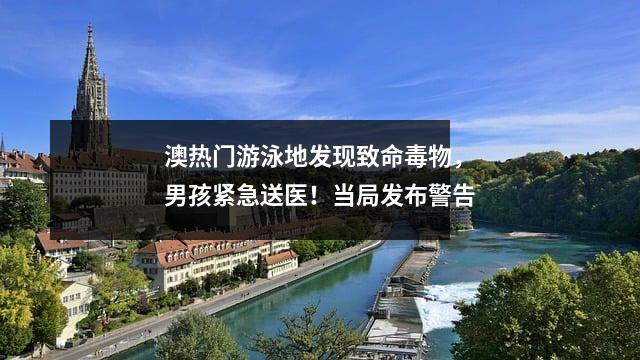 澳热门游泳地发现致命毒物，男孩紧急送医！当局发布警告