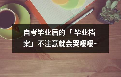 自考毕业后的「 毕业档案」不注意就会哭嘤嘤~