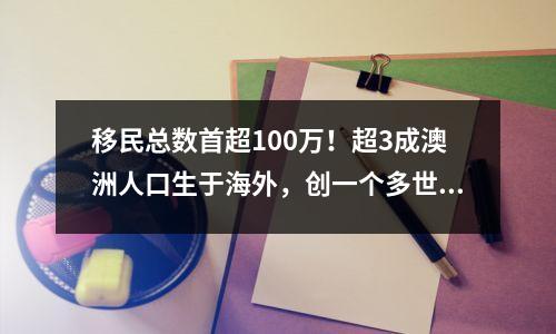 移民总数首超100万！超3成澳洲人口生于海外，创一个多世纪来新高
