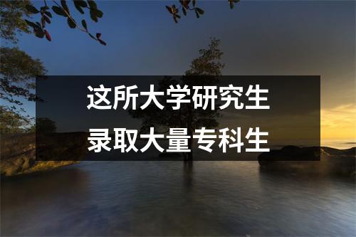 这所大学研究生录取大量专科生