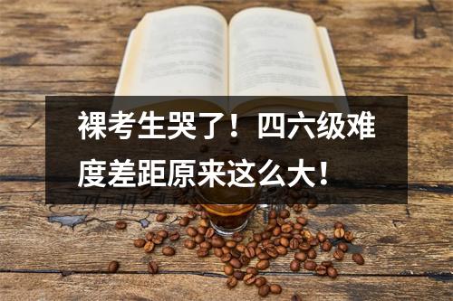 裸考生哭了!四六级难度差距原来这么大!