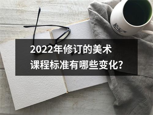 2022年修订的美术课程标准有哪些变化？